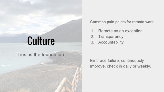 Culture
Common pain points for remote work:
1. Remote as an exception
2. Transparency
3. Accountability
Embrace failure, continuously
improve, check in daily or weekly.
Trust is the foundation.
