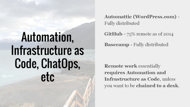 Automation,
Infrastructure as
Code, ChatOps,
etc
Automattic (WordPress.com) -
Fully distributed
GitHub - 75% remote as of 2014
Basecamp - Fully distributed
Remote work essentially
requires Automation and
Infrastructure as Code, unless
you want to be chained to a desk.
