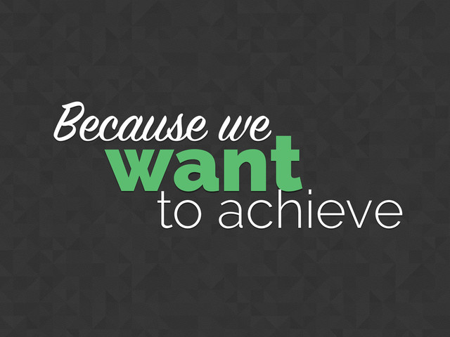 Because we
want
to achieve
