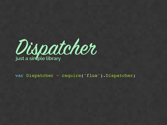 var Dispatcher = require('flux').Dispatcher;
Dispatcher
just a simple library
