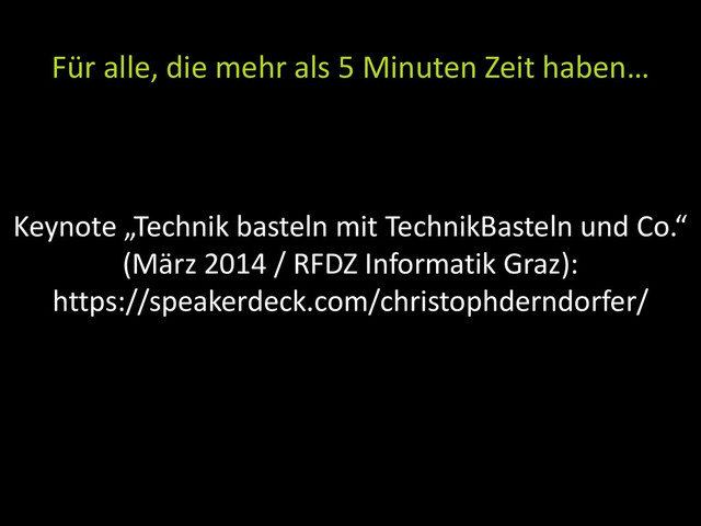 Keynote „Technik basteln mit TechnikBasteln und Co.“
(März 2014 / RFDZ Informatik Graz):
https://speakerdeck.com/christophderndorfer/
Für alle, die mehr als 5 Minuten Zeit haben…
