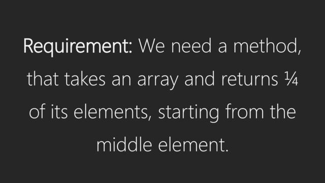 Requirement: We need a method,
that takes an array and returns ¼
of its elements, starting from the
middle element.
