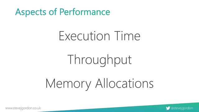 @stevejgordon
www.stevejgordon.co.uk
Aspects of Performance
Execution Time
Throughput
Memory Allocations
