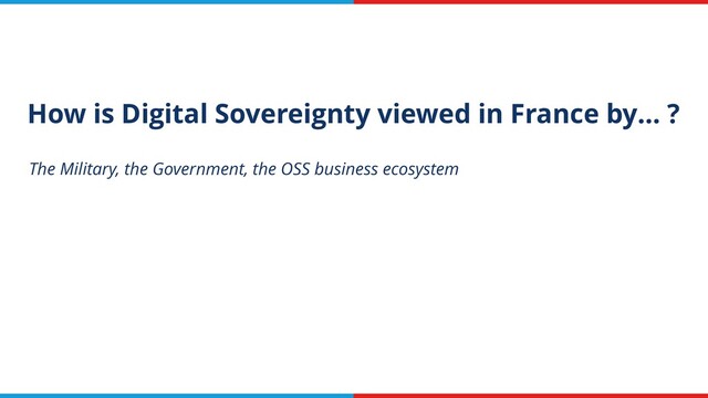 How is Digital Sovereignty viewed in France by… ?
The Military, the Government, the OSS business ecosystem
