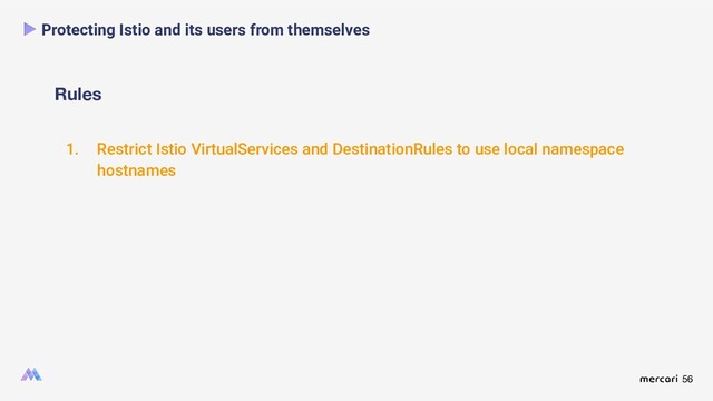 56
Rules
Protecting Istio and its users from themselves
1. Restrict Istio VirtualServices and DestinationRules to use local namespace
hostnames
