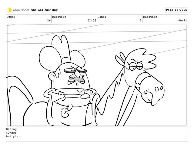 Scene
26
Duration
02:06
Panel
1
Duration
00:11
The Lil Cow-Boy Page 137/395
Dialog
COWBOY
Are ya...
