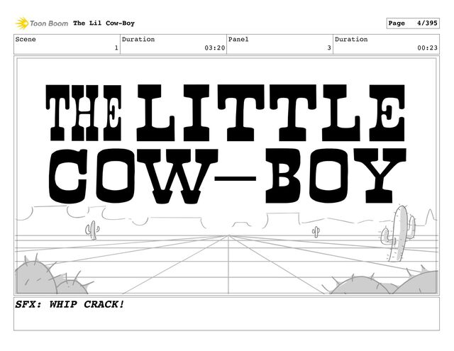 Scene
1
Duration
03:20
Panel
3
Duration
00:23
The Lil Cow-Boy Page 4/395
SFX: WHIP CRACK!

