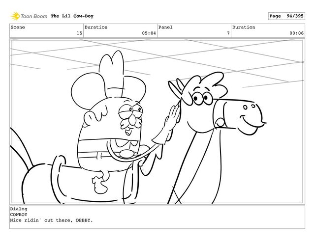 Scene
15
Duration
05:04
Panel
7
Duration
00:06
The Lil Cow-Boy Page 94/395
Dialog
COWBOY
Nice ridin' out there, DEBBY.
