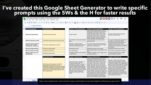 LEVERAGING AI BOTS FOR SEO BY @ALEYDA FROM @ORAINTI
I’ve created this Google Sheet Generator to write specific
prompts using the 5Ws & the H for faster results
https://www.aleydasolis.com/en/search-engine-optimization/ai-prompts-digital-marketing-seo-generator/
