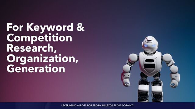 LEVERAGING AI BOTS FOR SEO BY @ALEYDA FROM @ORAINTI
For Keyword &
Competition
Research,
Organization,
Generation
