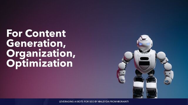 LEVERAGING AI BOTS FOR SEO BY @ALEYDA FROM @ORAINTI
For Content
Generation,
Organization,
Optimization
