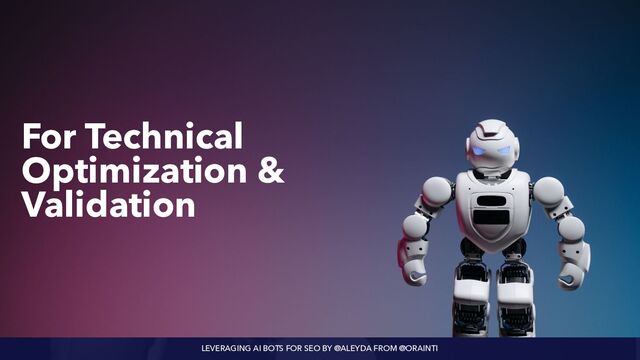 LEVERAGING AI BOTS FOR SEO BY @ALEYDA FROM @ORAINTI
For Technical
Optimization &
Validation
