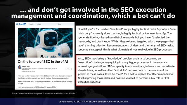LEVERAGING AI BOTS FOR SEO BY @ALEYDA FROM @ORAINTI
… and don’t get involved in the SEO execution
management and coordination, which a bot can’t do
https://www.linkedin.com/pulse/future-seo-ai-aleyda-sol%C3%ADs/
