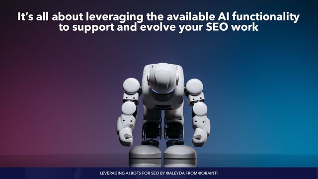 LEVERAGING AI BOTS FOR SEO BY @ALEYDA FROM @ORAINTI
It’s all about leveraging the available AI functionality
to support and evolve your SEO work
