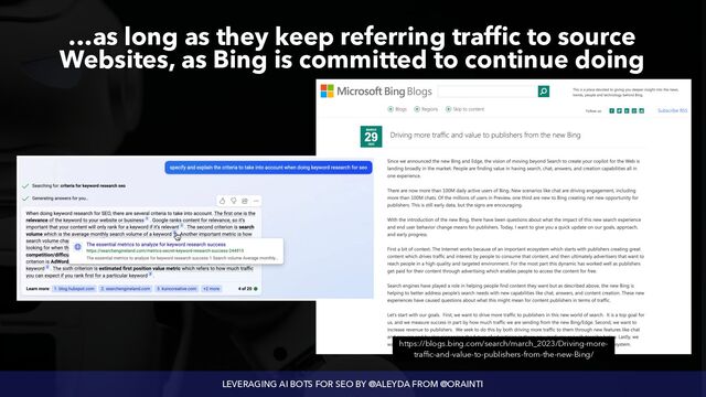 LEVERAGING AI BOTS FOR SEO BY @ALEYDA FROM @ORAINTI
…as long as they keep referring traffic to source
Websites, as Bing is committed to continue doing
https://blogs.bing.com/search/march_2023/Driving-more-
traffic-and-value-to-publishers-from-the-new-Bing/
