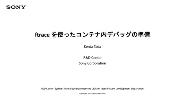 R&D Center System Technology Development Division Base System Development Department
Copyright 2019 Sony Corporation
ftrace を使ったコンテナ内デバッグの準備
Kenta Tada
R&D Center
Sony Corporation
