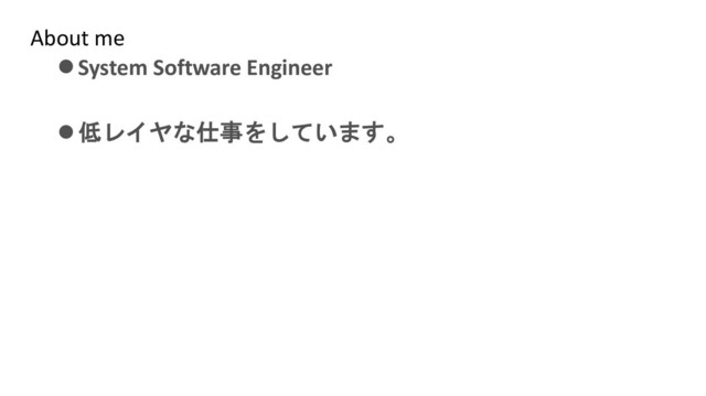 About me
⚫System Software Engineer
⚫低レイヤな仕事をしています。
