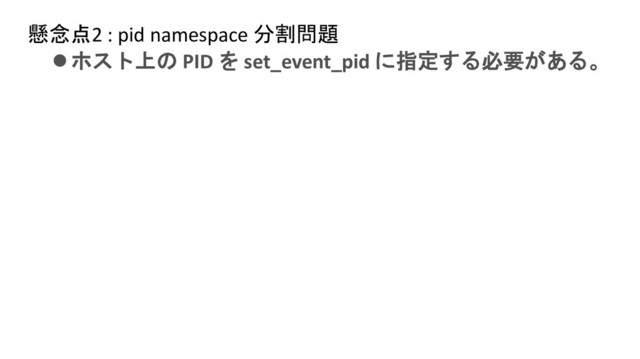 懸念点2 : pid namespace 分割問題
⚫ホスト上の PID を set_event_pid に指定する必要がある。
