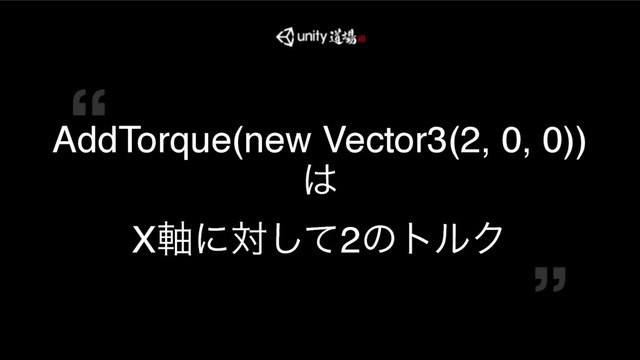 COPYRIGHT 2016 @ UNITY TECHNOLOGIES JAPAN
AddTorque(new Vector3(2, 0, 0))
͸
X࣠ʹରͯ͠2ͷτϧΫ
