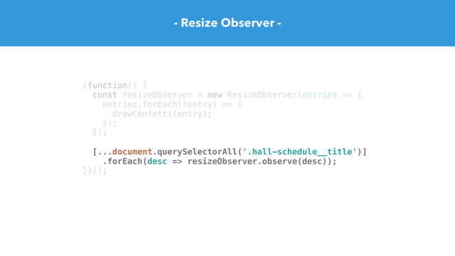 (function() {
const resizeObserver = new ResizeObserver(entries => {
entries.forEach((entry) => {
drawConfetti(entry);
});
});
[...document.querySelectorAll('.hall-schedule__title')]
.forEach(desc => resizeObserver.observe(desc));
})();
- Resize Observer -
