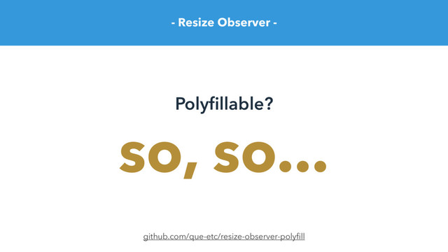 - Resize Observer -
Polyﬁllable?
github.com/que-etc/resize-observer-polyﬁll
so, so...
