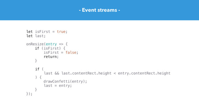 - Event streams -
});
let isFirst = true;
let last;
onResize(entry => {
if (isFirst) {
isFirst = false;
return;
}
if (
last && last.contentRect.height < entry.contentRect.height
) {
drawConfetti(entry);
last = entry;
}
