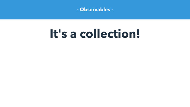 - Observables -
It's a collection!
