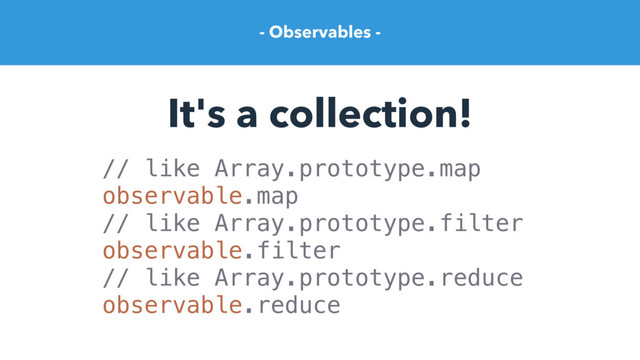 - Observables -
It's a collection!
// like Array.prototype.map
observable.map
// like Array.prototype.filter
observable.filter
// like Array.prototype.reduce
observable.reduce

