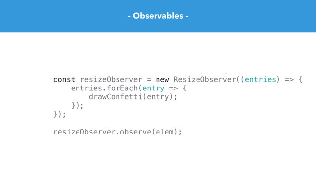 - Observables -
function getResizeStream(elem) {
return Rx.Observable.create((observer) => {
const resizeObserver = new ResizeObserver((entries) => {
entries.forEach(entry => {
drawConfetti(entry);
});
});
resizeObserver.observe(elem);
})
}
