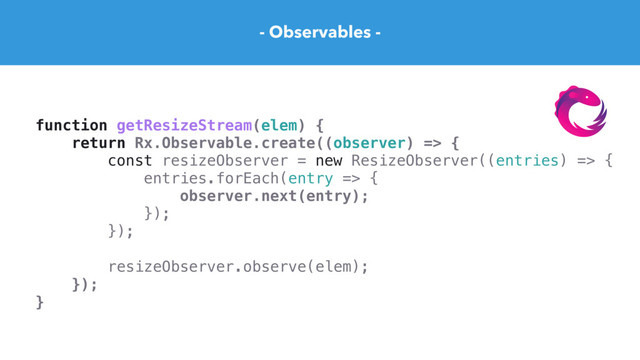 - Observables -
function getResizeStream(elem) {
return Rx.Observable.create((observer) => {
const resizeObserver = new ResizeObserver((entries) => {
entries.forEach(entry => {
observer.next(entry);
});
});
resizeObserver.observe(elem);
});
}
