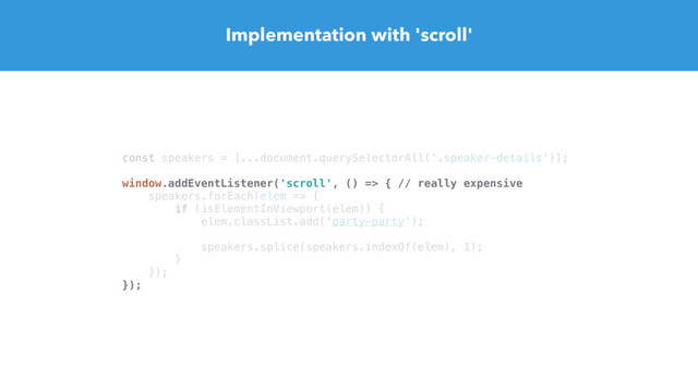 Implementation with 'scroll'
const speakers = [...document.querySelectorAll('.speaker-details')];
window.addEventListener('scroll', () => { // really expensive
speakers.forEach(elem => {
if (isElementInViewport(elem)) {
elem.classList.add('party-party');
speakers.splice(speakers.indexOf(elem), 1);
}
});
});
