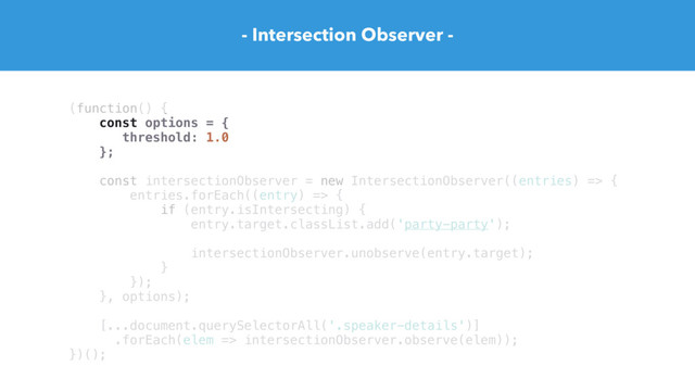 - Intersection Observer -
(function() {
const options = {
threshold: 1.0
};
const intersectionObserver = new IntersectionObserver((entries) => {
entries.forEach((entry) => {
if (entry.isIntersecting) {
entry.target.classList.add('party-party');
intersectionObserver.unobserve(entry.target);
}
});
}, options);
[...document.querySelectorAll('.speaker-details')]
.forEach(elem => intersectionObserver.observe(elem));
})();
