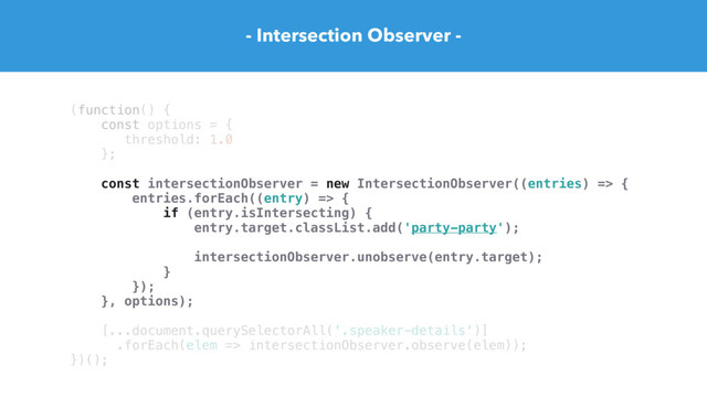 - Intersection Observer -
(function() {
const options = {
threshold: 1.0
};
const intersectionObserver = new IntersectionObserver((entries) => {
entries.forEach((entry) => {
if (entry.isIntersecting) {
entry.target.classList.add('party-party');
intersectionObserver.unobserve(entry.target);
}
});
}, options);
[...document.querySelectorAll('.speaker-details')]
.forEach(elem => intersectionObserver.observe(elem));
})();
