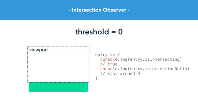 - Intersection Observer -
threshold = 0
entry => {
console.log(entry.isIntersecting)
// true
console.log(entry.intersectionRatio)
// sth. around 0
}
viewport

