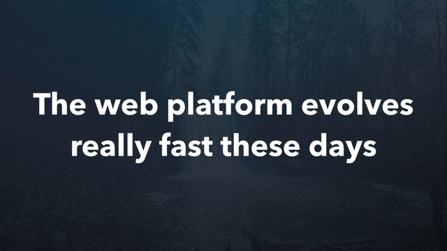 The web platform evolves
really fast these days
