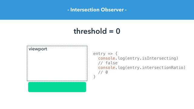 - Intersection Observer -
threshold = 0
entry => {
console.log(entry.isIntersecting)
// false
console.log(entry.intersectionRatio)
// 0
}
viewport

