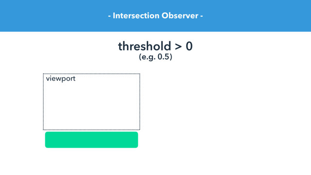 - Intersection Observer -
threshold > 0
(e.g. 0.5)
viewport
