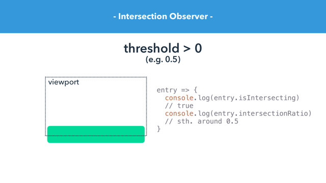 - Intersection Observer -
threshold > 0
(e.g. 0.5)
entry => {
console.log(entry.isIntersecting)
// true
console.log(entry.intersectionRatio)
// sth. around 0.5
}
viewport
