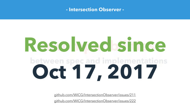 - Intersection Observer -
*
Incompatibilities
between spec and implementations
github.com/WICG/IntersectionObserver/issues/222
github.com/WICG/IntersectionObserver/issues/211
Resolved since
Oct 17, 2017

