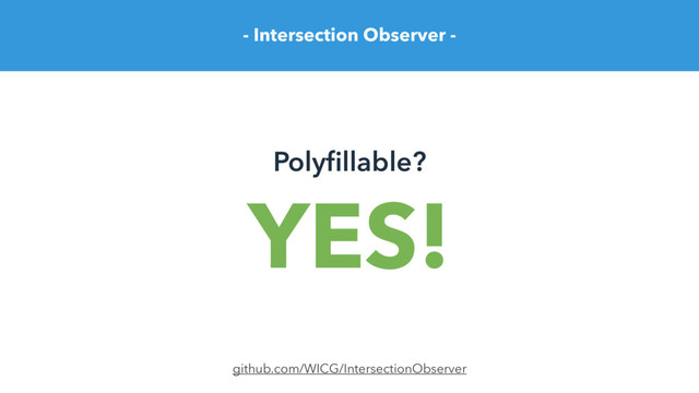- Intersection Observer -
Polyﬁllable?
github.com/WICG/IntersectionObserver
YES!
