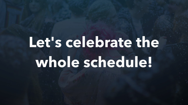 Let's celebrate the
whole schedule!
