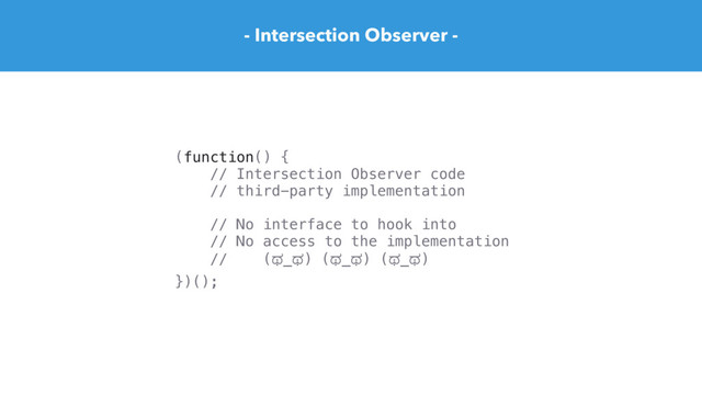 - Intersection Observer -
(function() {
// Intersection Observer code
// third-party implementation
// No interface to hook into
// No access to the implementation
// (ಥ_ಥ) (ಥ_ಥ) (ಥ_ಥ)
})();
