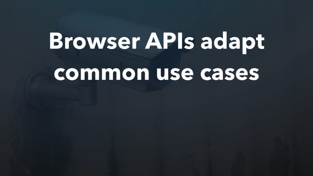 Browser APIs adapt
common use cases
