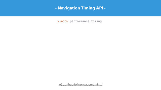 - Navigation Timing API -
w3c.github.io/navigation-timing/
window.performance.timing
