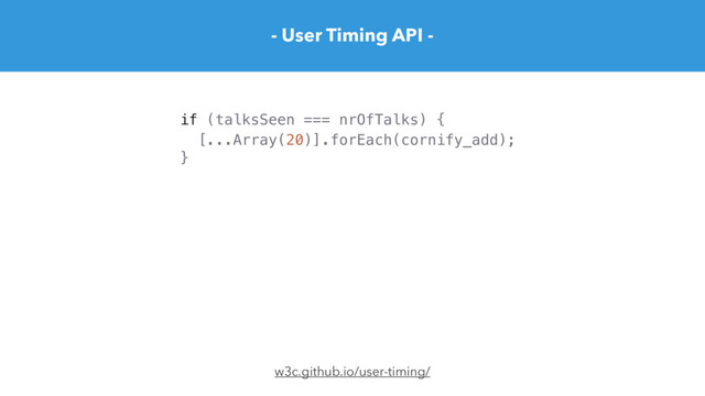 [...Array(20)].forEach(cornify_add);
- User Timing API -
w3c.github.io/user-timing/
if (talksSeen === nrOfTalks) {
}

