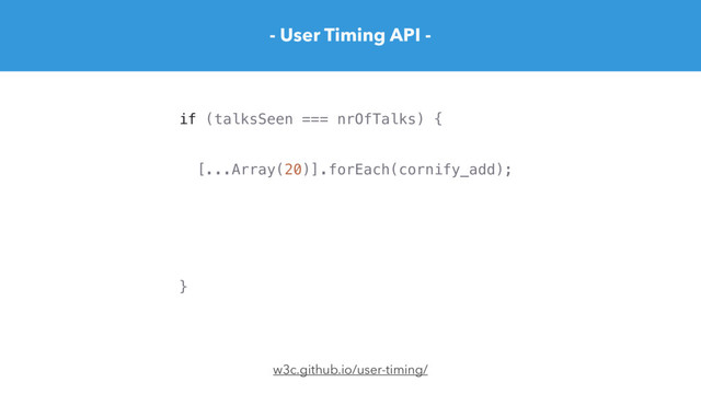 [...Array(20)].forEach(cornify_add);
- User Timing API -
w3c.github.io/user-timing/
if (talksSeen === nrOfTalks) {
}
