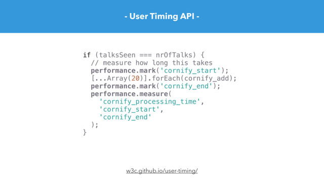 - User Timing API -
w3c.github.io/user-timing/
if (talksSeen === nrOfTalks) {
// measure how long this takes
performance.mark('cornify_start');
[...Array(20)].forEach(cornify_add);
performance.mark('cornify_end');
performance.measure(
'cornify_processing_time',
'cornify_start',
'cornify_end'
);
}
