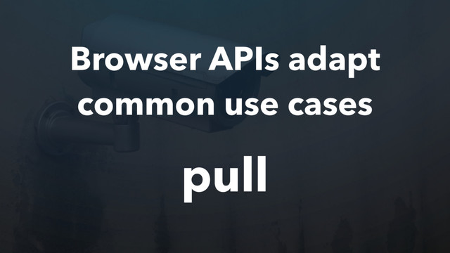 Browser APIs adapt
common use cases
pull

