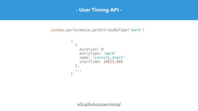 - User Timing API -
w3c.github.io/user-timing/
window.performance.getEntriesByType('mark')
[
{
duration: 0
entryType: 'mark'
name: 'cornify_start'
startTime: 39613.885
},
...
]
