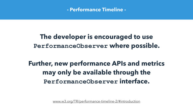 - Performance Timeline -
The developer is encouraged to use
PerformanceObserver where possible.
Further, new performance APIs and metrics
may only be available through the
PerformanceObserver interface.
www.w3.org/TR/performance-timeline-2/#introduction
